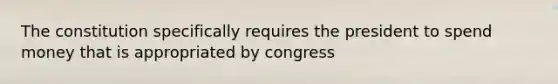 The constitution specifically requires the president to spend money that is appropriated by congress