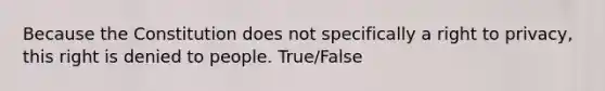 Because the Constitution does not specifically a right to privacy, this right is denied to people. True/False