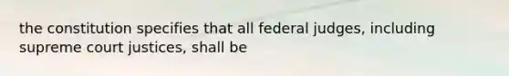 the constitution specifies that all federal judges, including supreme court justices, shall be