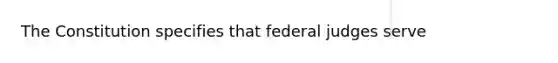 The Constitution specifies that federal judges serve