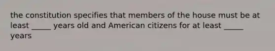 the constitution specifies that members of the house must be at least _____ years old and American citizens for at least _____ years