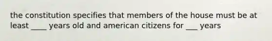 the constitution specifies that members of the house must be at least ____ years old and american citizens for ___ years