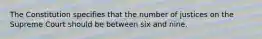 The Constitution specifies that the number of justices on the Supreme Court should be between six and nine.