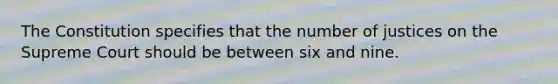 The Constitution specifies that the number of justices on the Supreme Court should be between six and nine.