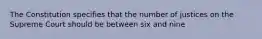 The Constitution specifies that the number of justices on the Supreme Court should be between six and nine