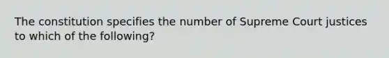 The constitution specifies the number of Supreme Court justices to which of the following?