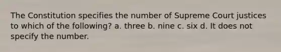 The Constitution specifies the number of Supreme Court justices to which of the following? a. three b. nine c. six d. It does not specify the number.