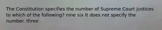 The Constitution specifies the number of Supreme Court justices to which of the following? nine six It does not specify the number. three