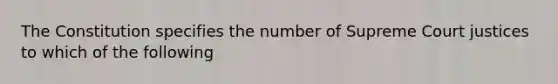 The Constitution specifies the number of Supreme Court justices to which of the following