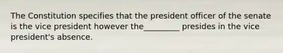 The Constitution specifies that the president officer of the senate is the vice president however the_________ presides in the vice president's absence.