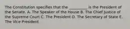 The Constitution specifies that the __________ is the President of the Senate. A. The Speaker of the House B. The Chief Justice of the Supreme Court C. The President D. The Secretary of State E. The Vice President