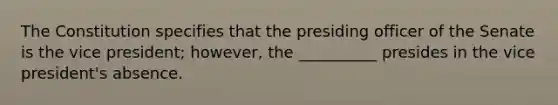 The Constitution specifies that the presiding officer of the Senate is the vice president; however, the __________ presides in the vice president's absence.