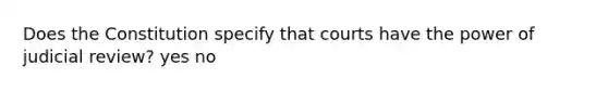 Does the Constitution specify that courts have the power of judicial review? yes no