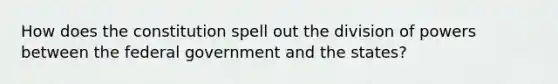 How does the constitution spell out the division of powers between the federal government and the states?