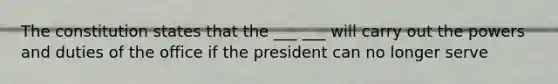 The constitution states that the ___ ___ will carry out the powers and duties of the office if the president can no longer serve