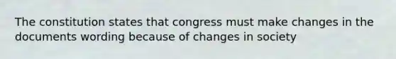 The constitution states that congress must make changes in the documents wording because of changes in society