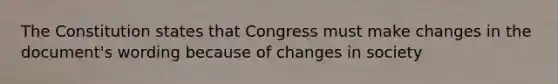 The Constitution states that Congress must make changes in the document's wording because of changes in society