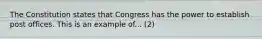 The Constitution states that Congress has the power to establish post offices. This is an example of... (2)