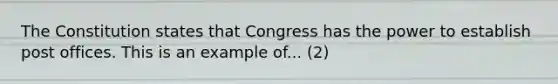 The Constitution states that Congress has the power to establish post offices. This is an example of... (2)