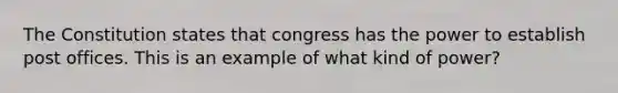 The Constitution states that congress has the power to establish post offices. This is an example of what kind of power?