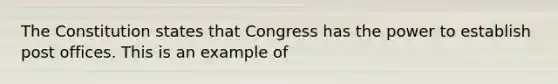 The Constitution states that Congress has the power to establish post offices. This is an example of