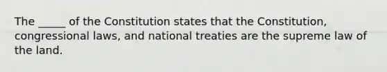 The _____ of the Constitution states that the Constitution, congressional laws, and national treaties are the supreme law of the land.