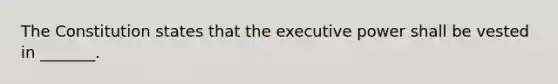 The Constitution states that the executive power shall be vested in _______.