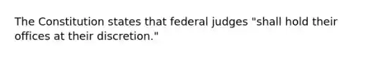 The Constitution states that federal judges "shall hold their offices at their discretion."