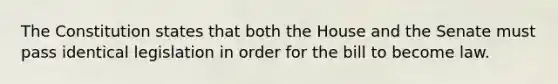 The Constitution states that both the House and the Senate must pass identical legislation in order for the bill to become law.