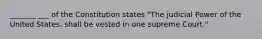 _______ ___ of the Constitution states "The judicial Power of the United States, shall be vested in one supreme Court."