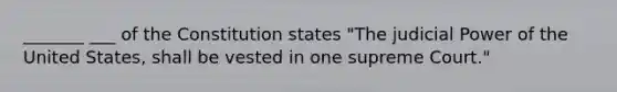 _______ ___ of the Constitution states "The judicial Power of the United States, shall be vested in one supreme Court."