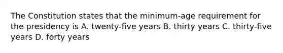 The Constitution states that the minimum-age requirement for the presidency is A. twenty-five years B. thirty years C. thirty-five years D. forty years