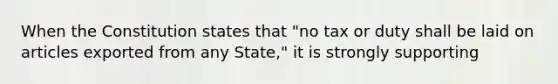 When the Constitution states that "no tax or duty shall be laid on articles exported from any State," it is strongly supporting