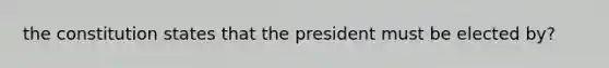 the constitution states that the president must be elected by?