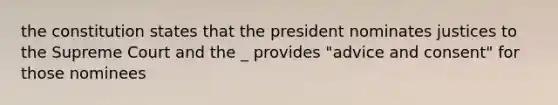 the constitution states that the president nominates justices to the Supreme Court and the _ provides "advice and consent" for those nominees