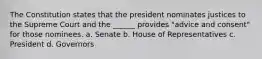 The Constitution states that the president nominates justices to the Supreme Court and the ______ provides "advice and consent" for those nominees. a. Senate b. House of Representatives c. President d. Governors