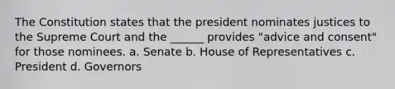 The Constitution states that the president nominates justices to the Supreme Court and the ______ provides "advice and consent" for those nominees. a. Senate b. House of Representatives c. President d. Governors