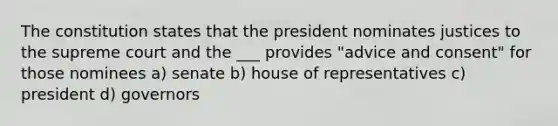 The constitution states that the president nominates justices to the supreme court and the ___ provides "advice and consent" for those nominees a) senate b) house of representatives c) president d) governors