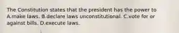 The Constitution states that the president has the power to A.make laws. B.declare laws unconstitutional. C.vote for or against bills. D.execute laws.