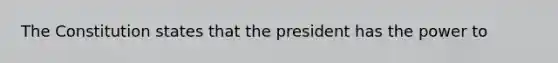 The Constitution states that the president has the power to