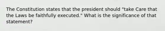 The Constitution states that the president should "take Care that the Laws be faithfully executed." What is the significance of that statement?