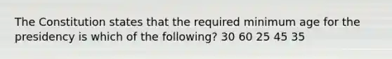 The Constitution states that the required minimum age for the presidency is which of the following? 30 60 25 45 35