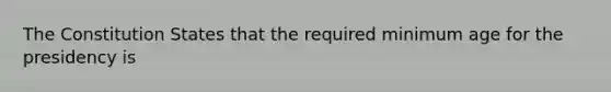 The Constitution States that the required minimum age for the presidency is