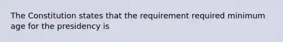 The Constitution states that the requirement required minimum age for the presidency is