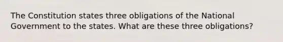 The Constitution states three obligations of the National Government to the states. What are these three obligations?