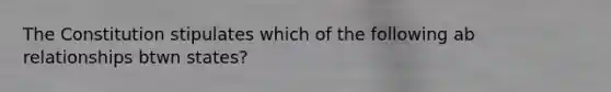 The Constitution stipulates which of the following ab relationships btwn states?