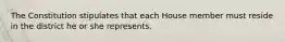 The Constitution stipulates that each House member must reside in the district he or she represents.
