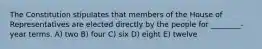 The Constitution stipulates that members of the House of Representatives are elected directly by the people for ________-year terms. A) two B) four C) six D) eight E) twelve