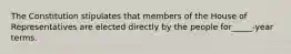 The Constitution stipulates that members of the House of Representatives are elected directly by the people for_____-year terms.