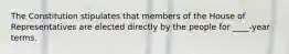 The Constitution stipulates that members of the House of Representatives are elected directly by the people for ____-year terms.